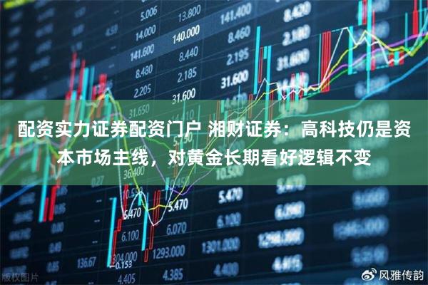 配资实力证券配资门户 湘财证券：高科技仍是资本市场主线，对黄金长期看好逻辑不变