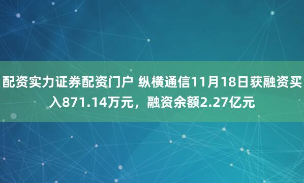 配资实力证券配资门户 纵横通信11月18日获融资买入871.14万元，融资余额2.27亿元