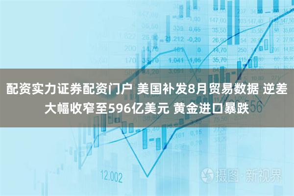 配资实力证券配资门户 美国补发8月贸易数据 逆差大幅收窄至596亿美元 黄金进口暴跌
