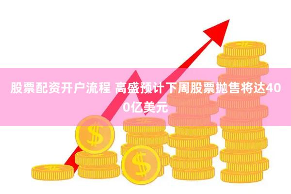 股票配资开户流程 高盛预计下周股票抛售将达400亿美元