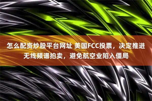 怎么配资炒股平台网址 美国FCC投票，决定推进无线频谱拍卖，避免航空业陷入僵局