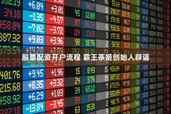 股票配资开户流程 霸王茶姬创始人辟谣