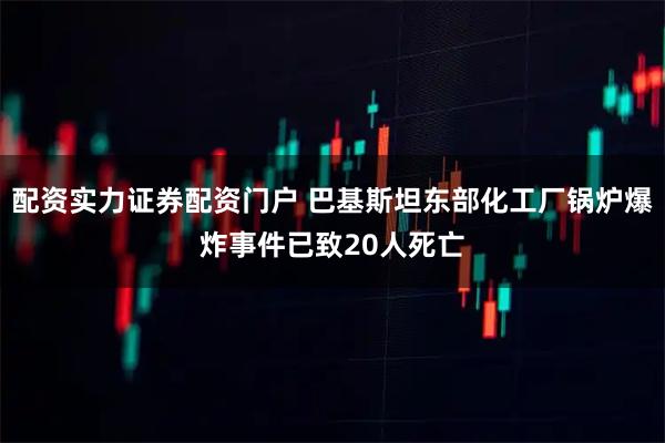 配资实力证券配资门户 巴基斯坦东部化工厂锅炉爆炸事件已致20人死亡