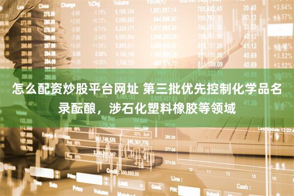 怎么配资炒股平台网址 第三批优先控制化学品名录酝酿，涉石化塑料橡胶等领域