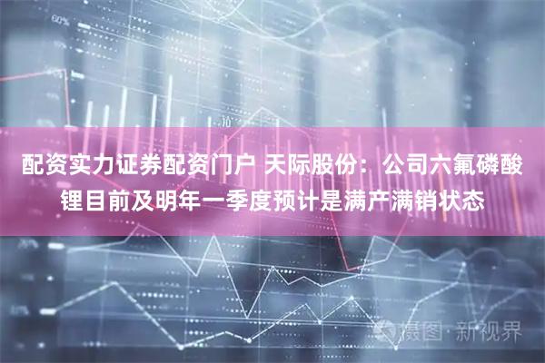 配资实力证券配资门户 天际股份：公司六氟磷酸锂目前及明年一季度预计是满产满销状态