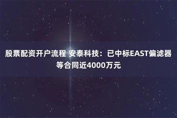 股票配资开户流程 安泰科技：已中标EAST偏滤器等合同近4000万元