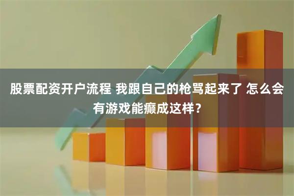 股票配资开户流程 我跟自己的枪骂起来了 怎么会有游戏能癫成这样？