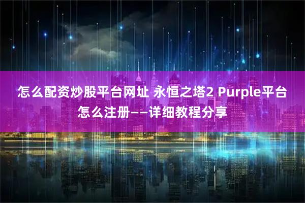 怎么配资炒股平台网址 永恒之塔2 Purple平台怎么注册——详细教程分享