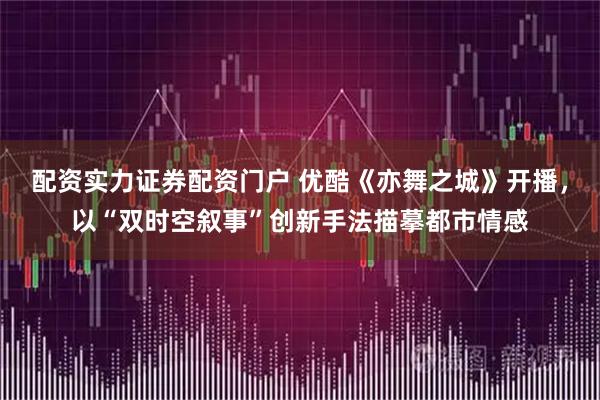配资实力证券配资门户 优酷《亦舞之城》开播，以“双时空叙事”创新手法描摹都市情感