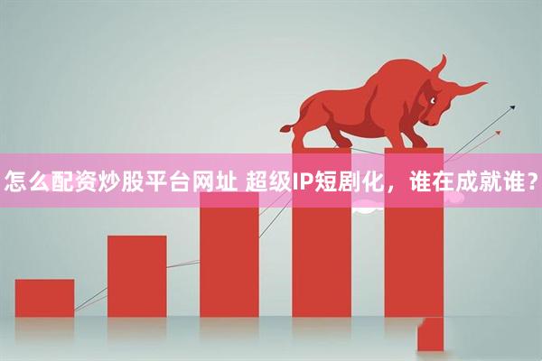怎么配资炒股平台网址 超级IP短剧化，谁在成就谁？