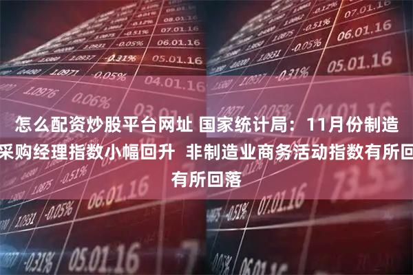 怎么配资炒股平台网址 国家统计局：11月份制造业采购经理指数小幅回升  非制造业商务活动指数有所回落