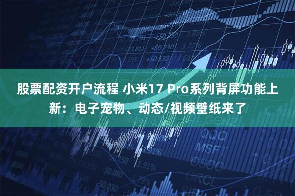 股票配资开户流程 小米17 Pro系列背屏功能上新：电子宠物、动态/视频壁纸来了