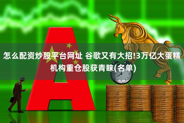 怎么配资炒股平台网址 谷歌又有大招!3万亿大蛋糕 机构重仓股获青睐(名单)