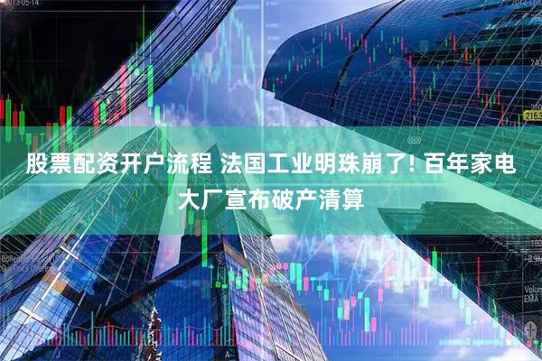 股票配资开户流程 法国工业明珠崩了! 百年家电大厂宣布破产清算