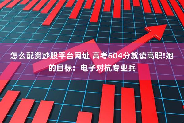 怎么配资炒股平台网址 高考604分就读高职!她的目标：电子对抗专业兵