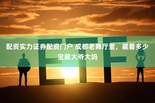 配资实力证券配资门户 成都老舞厅里，藏着多少宝藏大爷大妈
