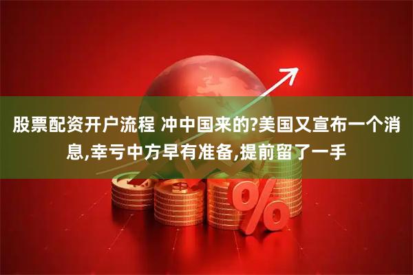 股票配资开户流程 冲中国来的?美国又宣布一个消息,幸亏中方早有准备,提前留了一手