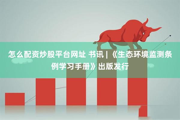 怎么配资炒股平台网址 书讯 | 《生态环境监测条例学习手册》出版发行