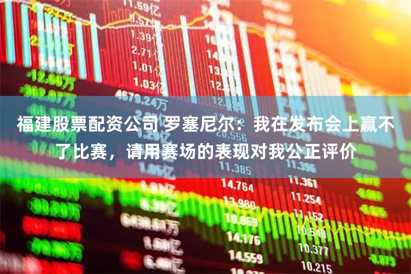 福建股票配资公司 罗塞尼尔：我在发布会上赢不了比赛，请用赛场的表现对我公正评价