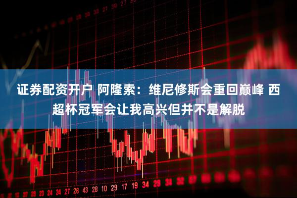 证券配资开户 阿隆索：维尼修斯会重回巅峰 西超杯冠军会让我高兴但并不是解脱