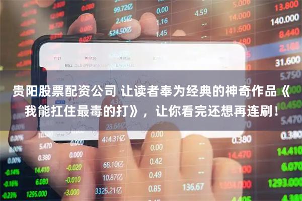 贵阳股票配资公司 让读者奉为经典的神奇作品《我能扛住最毒的打》，让你看完还想再连刷！