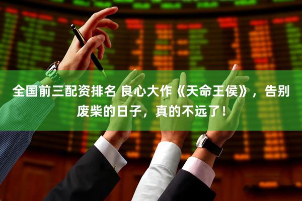 全国前三配资排名 良心大作《天命王侯》，告别废柴的日子，真的不远了！