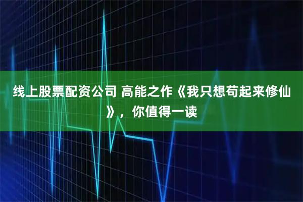线上股票配资公司 高能之作《我只想苟起来修仙》，你值得一读