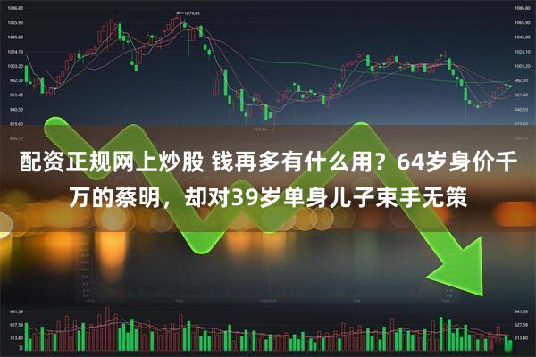 配资正规网上炒股 钱再多有什么用？64岁身价千万的蔡明，却对39岁单身儿子束手无策