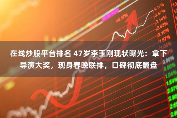 在线炒股平台排名 47岁李玉刚现状曝光：拿下导演大奖，现身春晚联排，口碑彻底翻盘
