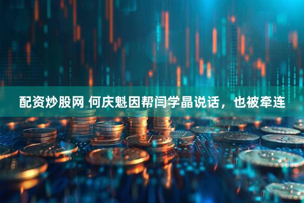 配资炒股网 何庆魁因帮闫学晶说话，也被牵连