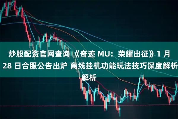 炒股配资官网查询 《奇迹 MU：荣耀出征》1 月 28 日合服公告出炉 离线挂机功能玩法技巧深度解析