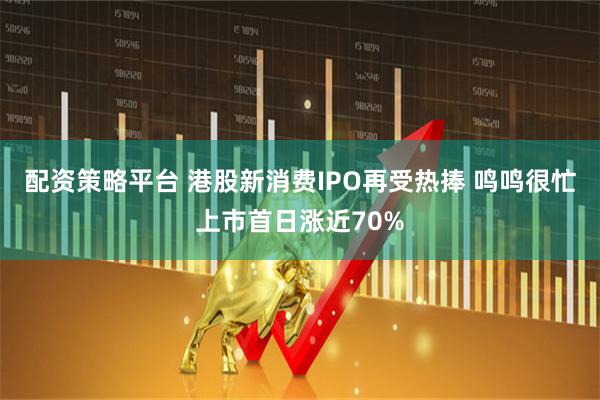 配资策略平台 港股新消费IPO再受热捧 鸣鸣很忙上市首日涨近70%