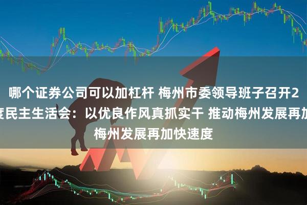 哪个证券公司可以加杠杆 梅州市委领导班子召开2025年度民主生活会：以优良作风真抓实干 推动梅州发展再加快速度