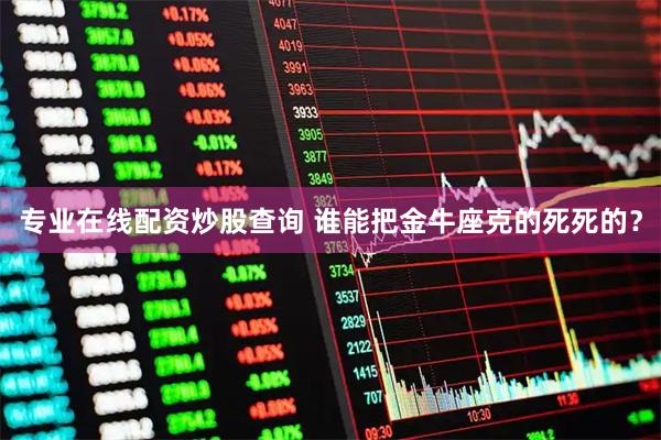 专业在线配资炒股查询 谁能把金牛座克的死死的？