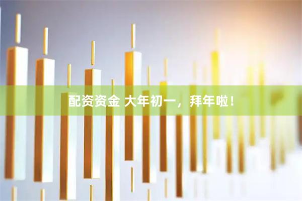 配资资金 大年初一，拜年啦！