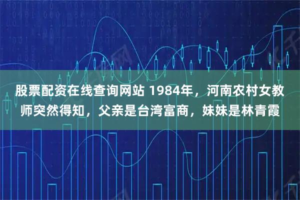股票配资在线查询网站 1984年，河南农村女教师突然得知，父亲是台湾富商，妹妹是林青霞