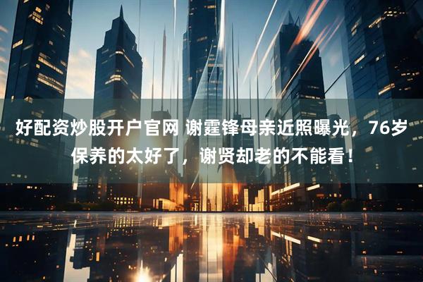 好配资炒股开户官网 谢霆锋母亲近照曝光，76岁保养的太好了，谢贤却老的不能看！