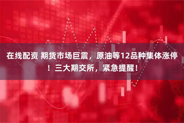 在线配资 期货市场巨震，原油等12品种集体涨停！三大期交所，紧急提醒！