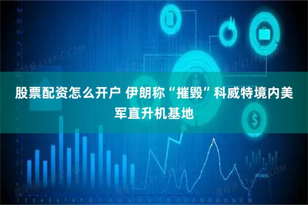 股票配资怎么开户 伊朗称“摧毁”科威特境内美军直升机基地