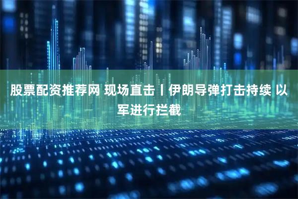 股票配资推荐网 现场直击丨伊朗导弹打击持续 以军进行拦截