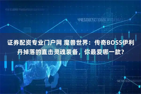 证券配资专业门户网 魔兽世界：传奇BOSS伊利丹掉落的直击灵魂装备，你最爱哪一款？