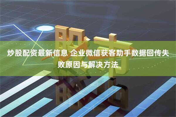 炒股配资最新信息 企业微信获客助手数据回传失败原因与解决方法