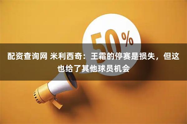 配资查询网 米利西奇：王霜的停赛是损失，但这也给了其他球员机会