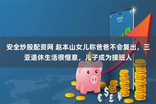 安全炒股配资网 赵本山女儿称爸爸不会复出，三亚退休生活很惬意，儿子成为接班人