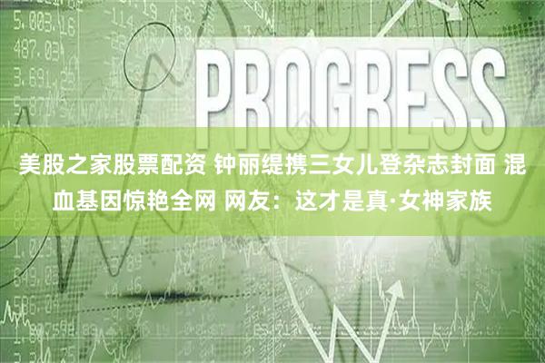 美股之家股票配资 钟丽缇携三女儿登杂志封面 混血基因惊艳全网 网友：这才是真·女神家族
