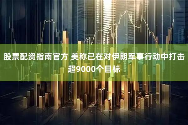 股票配资指南官方 美称已在对伊朗军事行动中打击超9000个目标