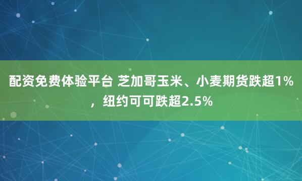 配资免费体验平台 芝加哥玉米、小麦期货跌超1%，纽约可可跌超2.5%