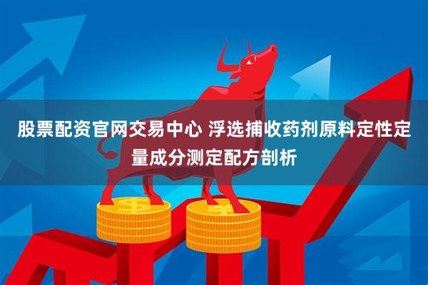 股票配资官网交易中心 浮选捕收药剂原料定性定量成分测定配方剖析