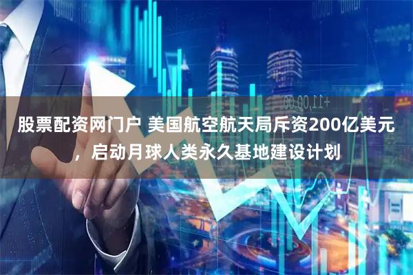 股票配资网门户 美国航空航天局斥资200亿美元，启动月球人类永久基地建设计划