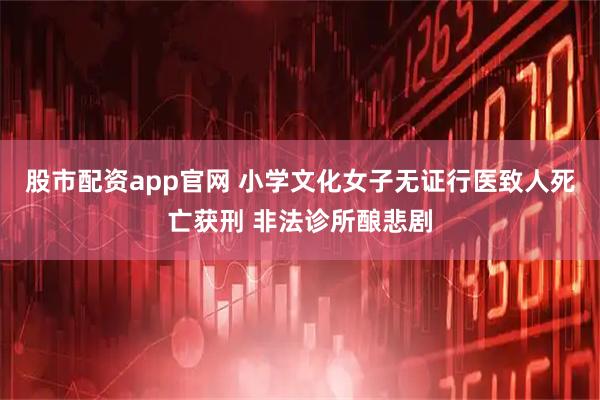 股市配资app官网 小学文化女子无证行医致人死亡获刑 非法诊所酿悲剧